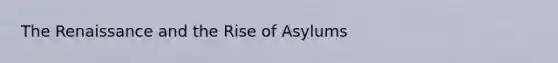 The Renaissance and the Rise of Asylums