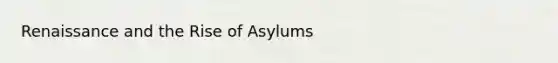 Renaissance and the Rise of Asylums