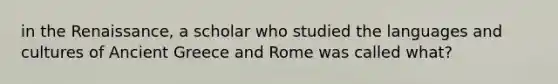 in the Renaissance, a scholar who studied the languages and cultures of Ancient Greece and Rome was called what?