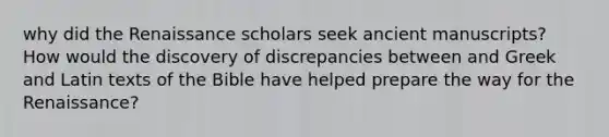 why did the Renaissance scholars seek ancient manuscripts? How would the discovery of discrepancies between and Greek and Latin texts of the Bible have helped prepare the way for the Renaissance?