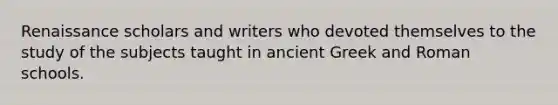 Renaissance scholars and writers who devoted themselves to the study of the subjects taught in ancient Greek and Roman schools.