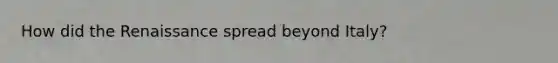 How did the Renaissance spread beyond Italy?