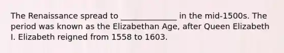 The Renaissance spread to ______________ in the mid-1500s. The period was known as the Elizabethan Age, after Queen Elizabeth I. Elizabeth reigned from 1558 to 1603.