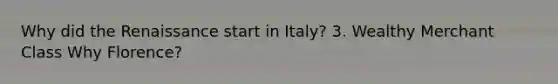 Why did the Renaissance start in Italy? 3. Wealthy Merchant Class Why Florence?