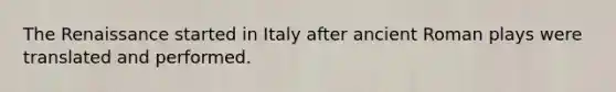 The Renaissance started in Italy after ancient Roman plays were translated and performed.