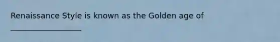 Renaissance Style is known as the Golden age of __________________