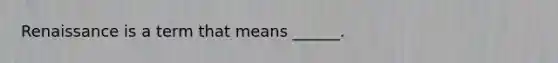 Renaissance is a term that means ______.