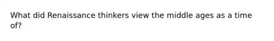 What did Renaissance thinkers view the middle ages as a time of?
