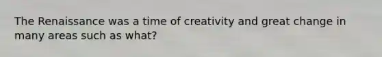 The Renaissance was a time of creativity and great change in many areas such as what?