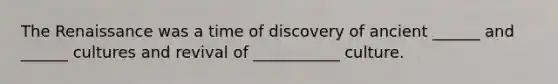 The Renaissance was a time of discovery of ancient ______ and ______ cultures and revival of ___________ culture.