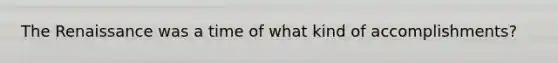 The Renaissance was a time of what kind of accomplishments?