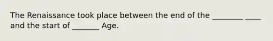 The Renaissance took place between the end of the ________ ____ and the start of _______ Age.