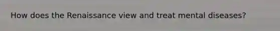 How does the Renaissance view and treat mental diseases?