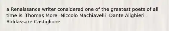 a Renaissance writer considered one of the greatest poets of all time is -Thomas More -Niccolo Machiavelli -Dante Alighieri -Baldassare Castiglione