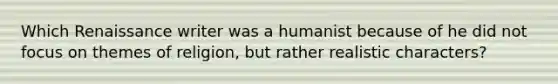 Which Renaissance writer was a humanist because of he did not focus on themes of religion, but rather realistic characters?