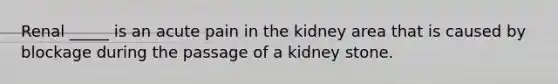 Renal _____ is an acute pain in the kidney area that is caused by blockage during the passage of a kidney stone.