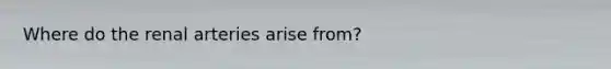 Where do the renal arteries arise from?