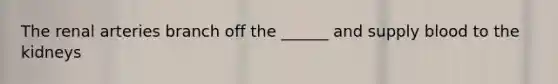 The renal arteries branch off the ______ and supply blood to the kidneys