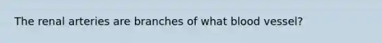 The renal arteries are branches of what blood vessel?