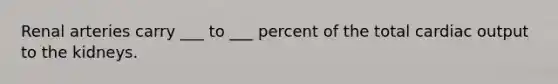 Renal arteries carry ___ to ___ percent of the total cardiac output to the kidneys.