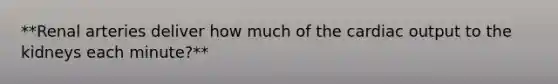 **Renal arteries deliver how much of the cardiac output to the kidneys each minute?**
