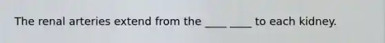 The renal arteries extend from the ____ ____ to each kidney.