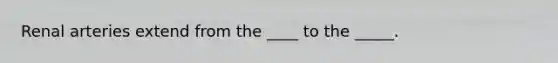 Renal arteries extend from the ____ to the _____.