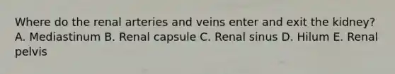 Where do the renal arteries and veins enter and exit the kidney? A. Mediastinum B. Renal capsule C. Renal sinus D. Hilum E. Renal pelvis