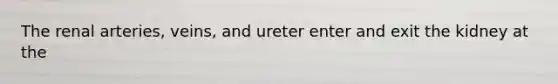 The renal arteries, veins, and ureter enter and exit the kidney at the