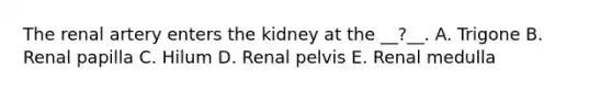 The renal artery enters the kidney at the __?__. A. Trigone B. Renal papilla C. Hilum D. Renal pelvis E. Renal medulla