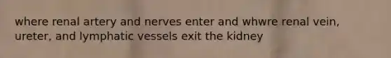 where renal artery and nerves enter and whwre renal vein, ureter, and lymphatic vessels exit the kidney