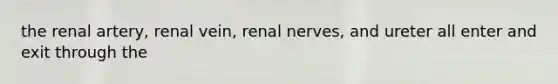 the renal artery, renal vein, renal nerves, and ureter all enter and exit through the