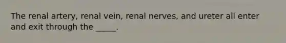 The renal artery, renal vein, renal nerves, and ureter all enter and exit through the _____.