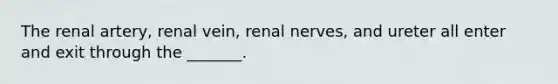 The renal artery, renal vein, renal nerves, and ureter all enter and exit through the _______.