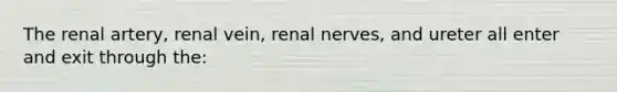 The renal artery, renal vein, renal nerves, and ureter all enter and exit through the: