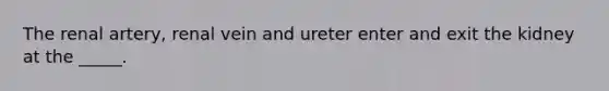 The renal artery, renal vein and ureter enter and exit the kidney at the _____.