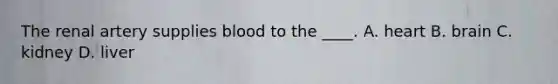 The renal artery supplies blood to the ____. A. heart B. brain C. kidney D. liver