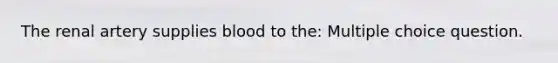 The renal artery supplies blood to the: Multiple choice question.