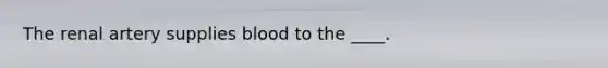 The renal artery supplies blood to the ____.