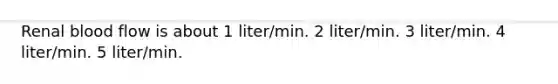 Renal blood flow is about 1 liter/min. 2 liter/min. 3 liter/min. 4 liter/min. 5 liter/min.