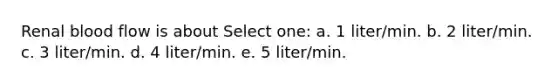 Renal blood flow is about Select one: a. 1 liter/min. b. 2 liter/min. c. 3 liter/min. d. 4 liter/min. e. 5 liter/min.