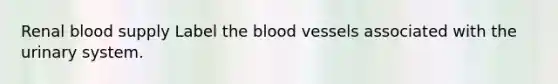 Renal blood supply Label <a href='https://www.questionai.com/knowledge/k7oXMfj7lk-the-blood' class='anchor-knowledge'>the blood</a> vessels associated with the urinary system.