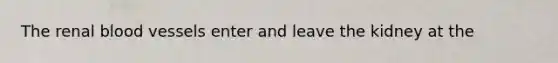The renal blood vessels enter and leave the kidney at the