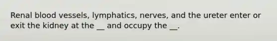 Renal blood vessels, lymphatics, nerves, and the ureter enter or exit the kidney at the __ and occupy the __.