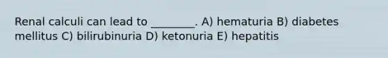 Renal calculi can lead to ________. A) hematuria B) diabetes mellitus C) bilirubinuria D) ketonuria E) hepatitis