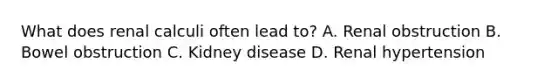 What does renal calculi often lead to? A. Renal obstruction B. Bowel obstruction C. Kidney disease D. Renal hypertension