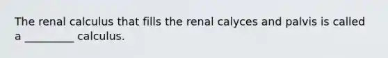 The renal calculus that fills the renal calyces and palvis is called a _________ calculus.