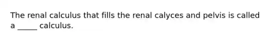 The renal calculus that fills the renal calyces and pelvis is called a _____ calculus.