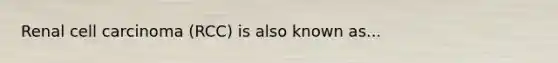 Renal cell carcinoma (RCC) is also known as...