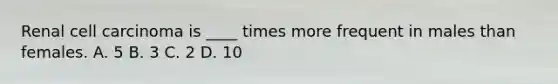 Renal cell carcinoma is ____ times more frequent in males than females. A. 5 B. 3 C. 2 D. 10